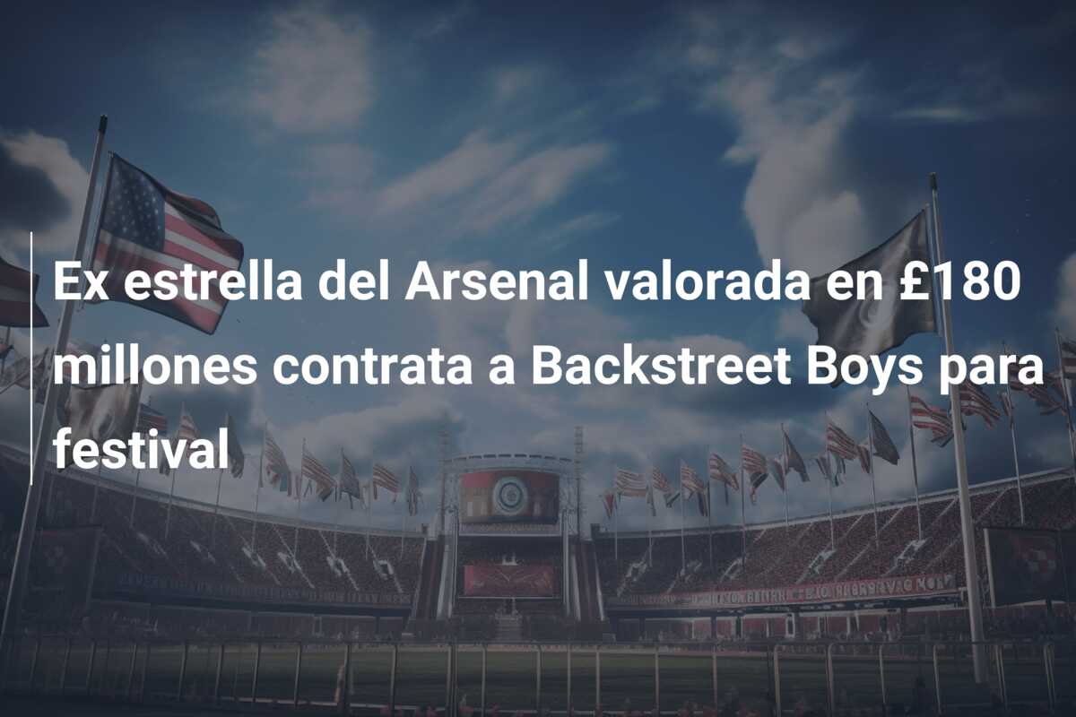 Ex estrella del Arsenal valorada en £180 millones contrata a Backstreet Boys para festival