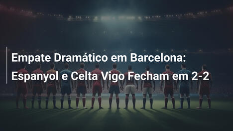 Empate Dramático em Barcelona: Espanyol e Celta Vigo Fecham em 2-2