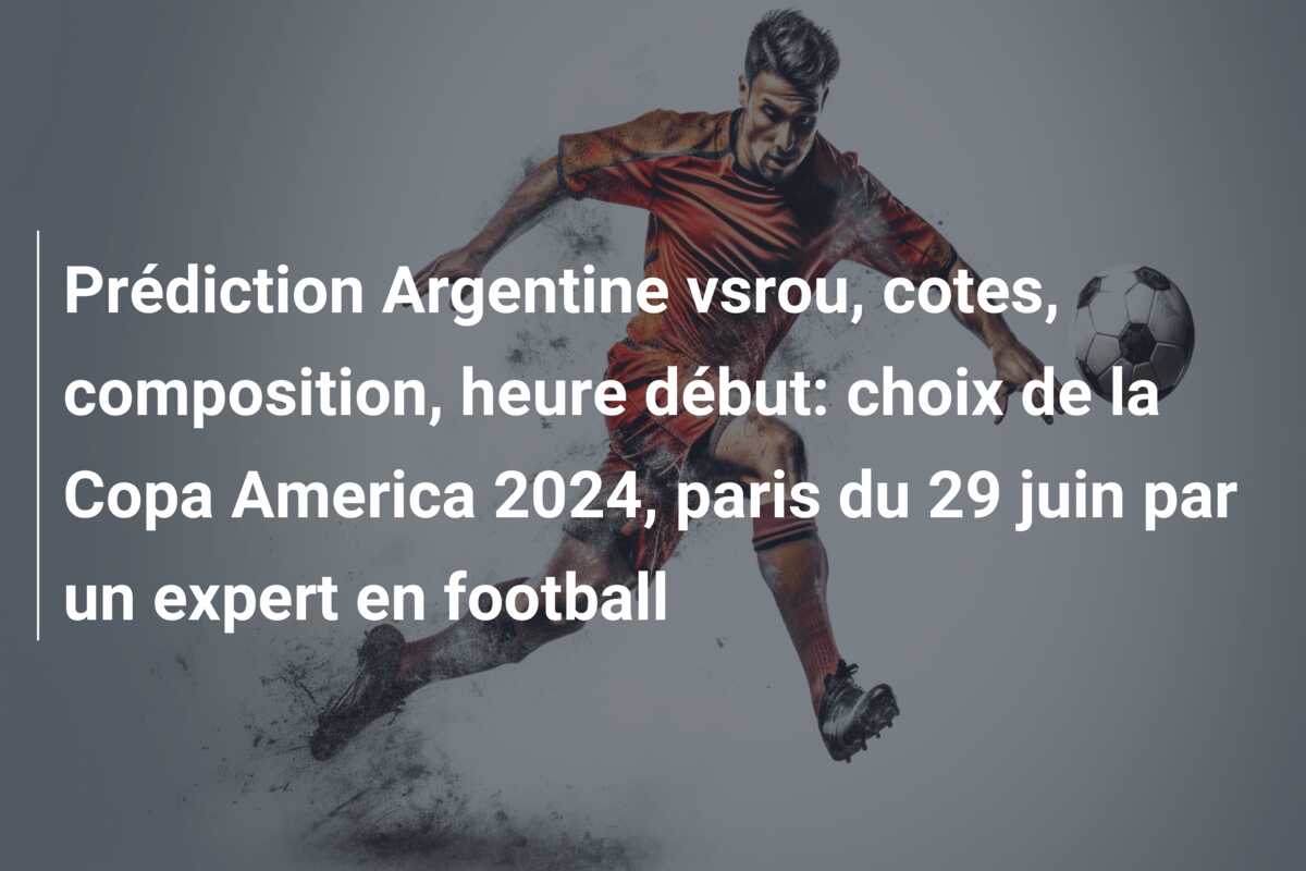 Prédiction Argentine vsrou, cotes, composition, heure début: choix de la Copa America 2024, paris du 29 juin par un expert en football