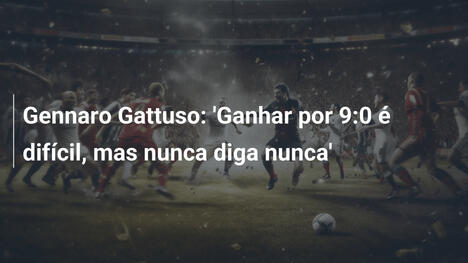 Gennaro Gattuso: 'Ganhar por 9:0 é difícil, mas nunca diga nunca'
