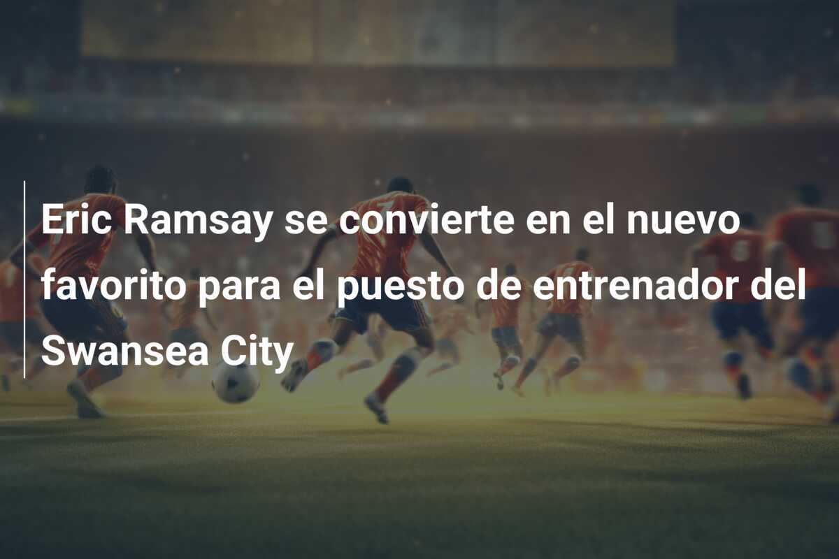 Eric Ramsay se convierte en el nuevo favorito para el puesto de entrenador del Swansea City