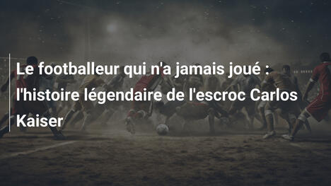 Le footballeur qui n'a jamais joué : l'histoire légendaire de l'escroc Carlos Kaiser