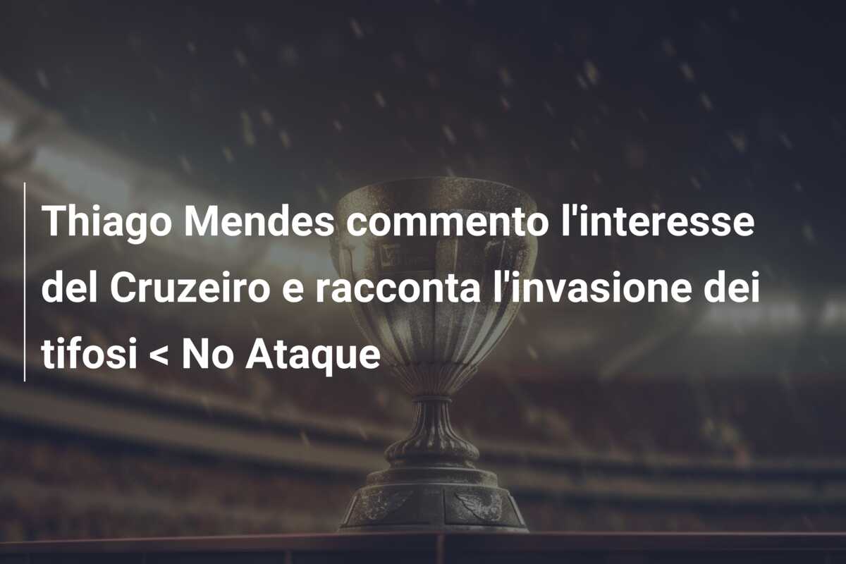 Thiago Mendes commento l’interesse del Cruzeiro e racconta l’invasione dei tifosi < No Ataque