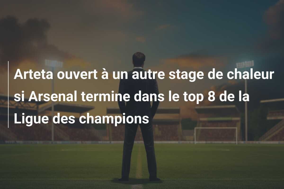 Arteta ouvert à un autre stage de chaleur si Arsenal termine dans le top 8 de la Ligue des champions