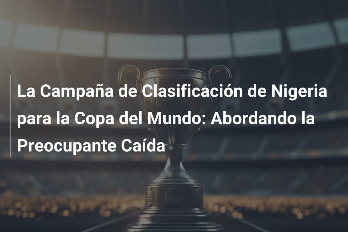 La Campaña de Clasificación de Nigeria para la Copa del Mundo: Abordando la Preocupante Caída