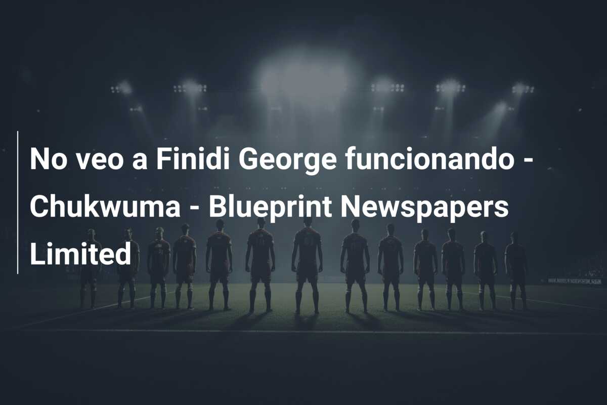 No veo a Finidi George funcionando – Chukwuma – Blueprint Newspapers Limited
