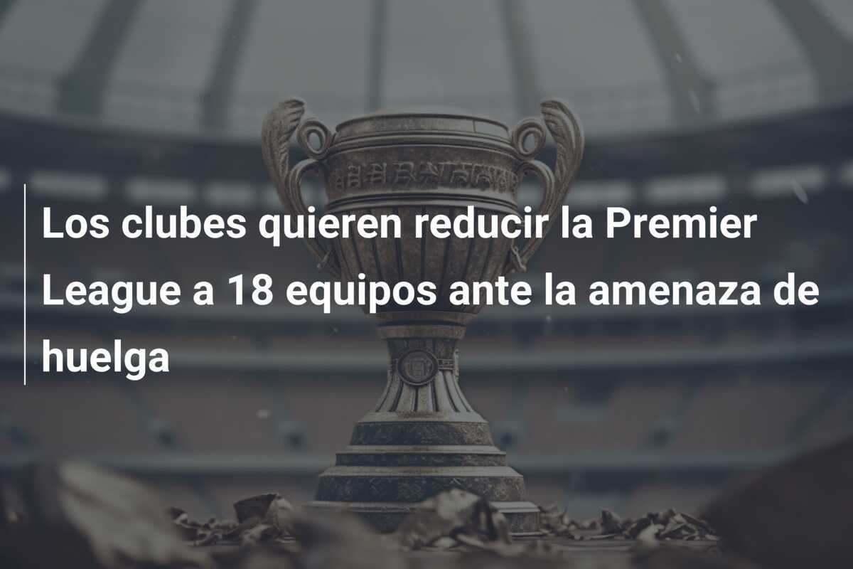 Los clubes quieren reducir la Premier League a 18 equipos ante la amenaza de huelga