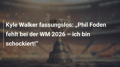 Kyle Walker fassungslos: "Phil Foden fehlt bei der WM 2026 – ich bin schockiert!"