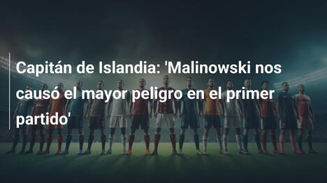 Capitán de Islandia: 'Malinowski nos causó el mayor peligro en el primer partido'