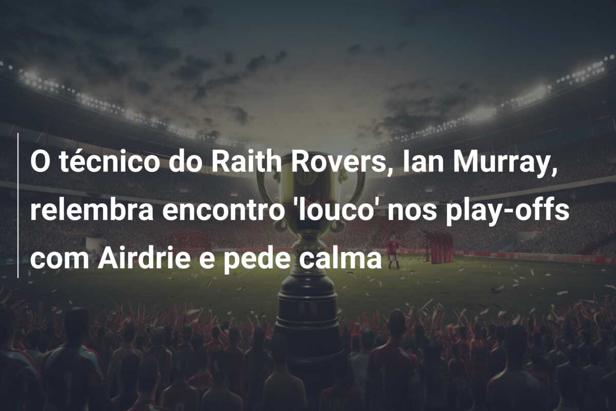 O técnico do Raith Rovers, Ian Murray, relembra encontro ‘louco’ nos play-offs com Airdrie e pede calma