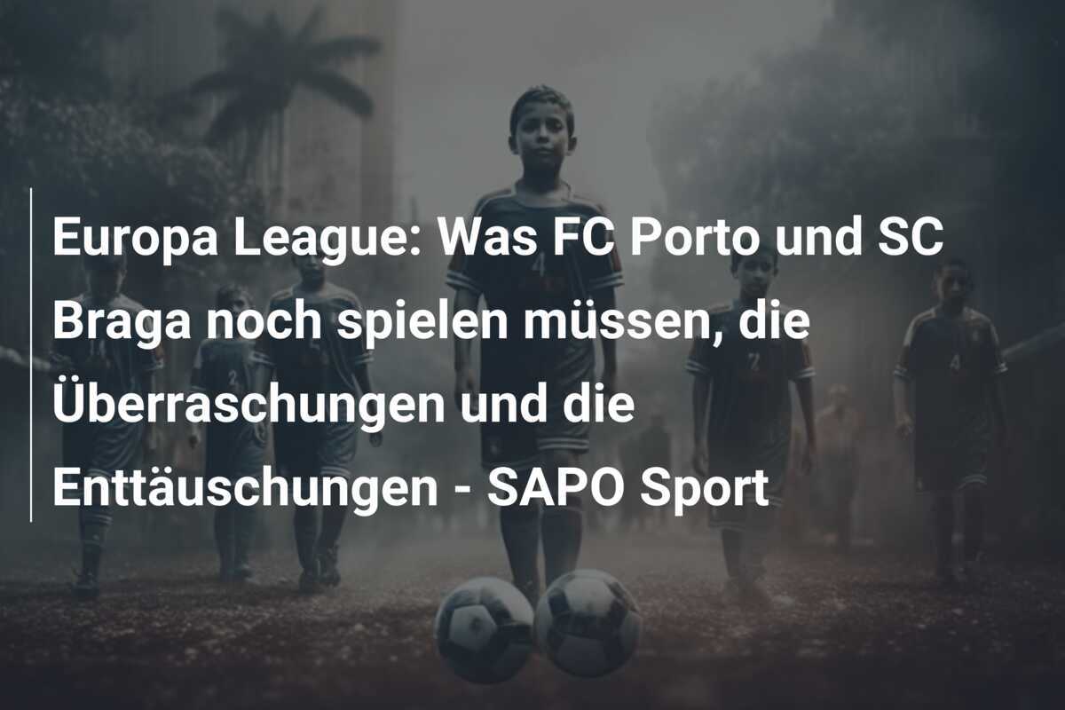 Europa League: Was FC Porto und SC Braga noch spielen müssen, die Überraschungen und die Enttäuschungen - SAPO Sport