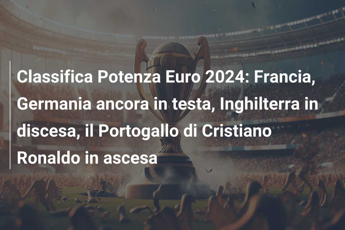 Classifica Potenza Euro 2024: Francia, Germania ancora in testa, Inghilterra in discesa, il Portogallo di Cristiano Ronaldo in ascesa