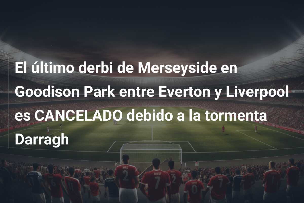 El último derbi de Merseyside en Goodison Park entre Everton y Liverpool es CANCELADO debido a la tormenta Darragh