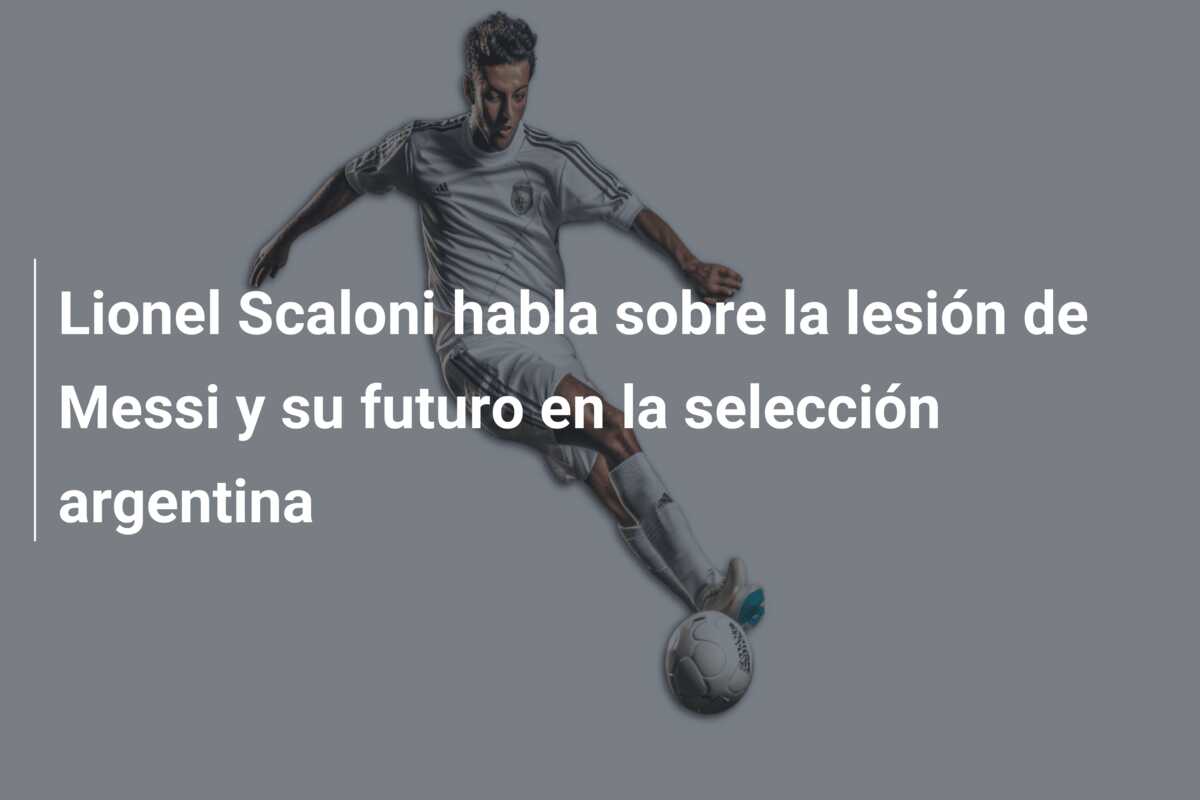 Lionel Scaloni habla sobre la lesión de Messi y su futuro en la selección argentina