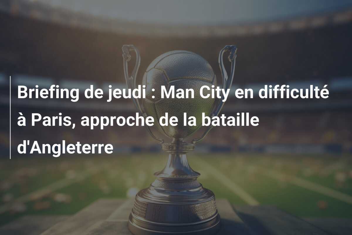Briefing de jeudi : Man City en difficulté à Paris, approche de la bataille d'Angleterre