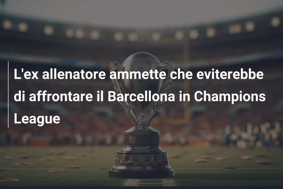 L'ex allenatore ammette che eviterebbe di affrontare il Barcellona in Champions League