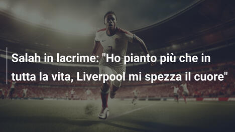 Salah in lacrime: "Ho pianto più che in tutta la vita, Liverpool mi spezza il cuore"
