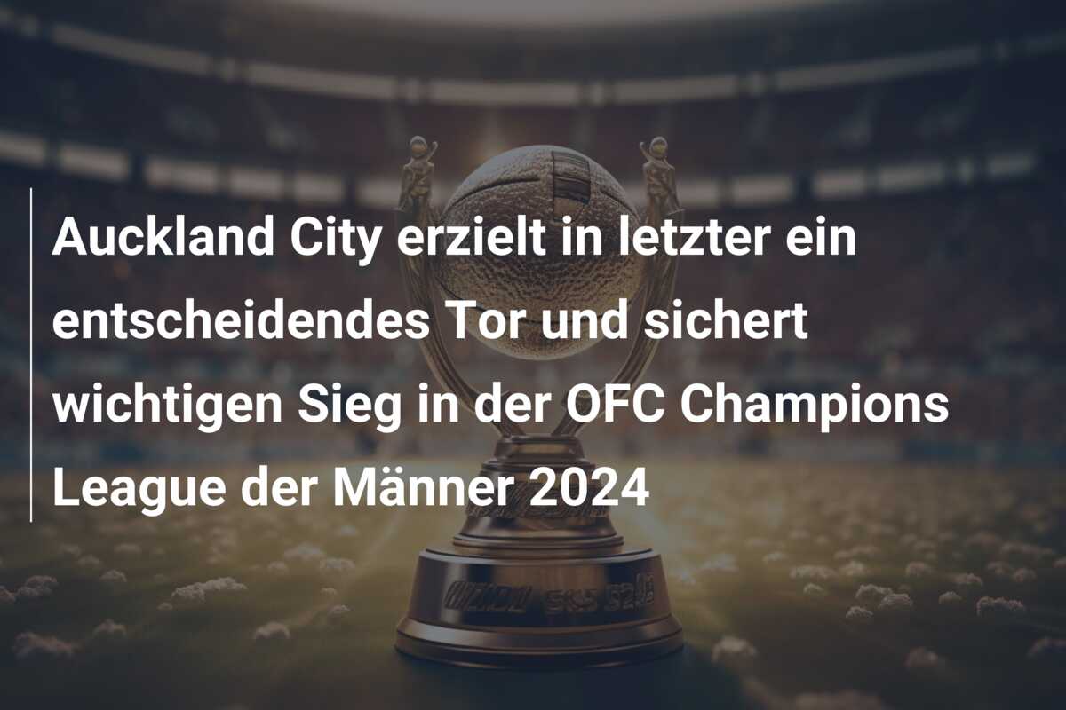 Auckland City erzielt in letzter ein entscheidendes Tor und sichert wichtigen Sieg in der OFC Champions League der Männer 2024