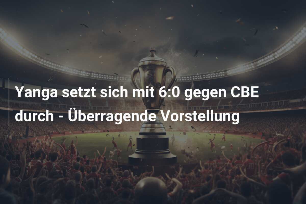 Yanga setzt sich mit 6:0 gegen CBE durch - Überragende Vorstellung