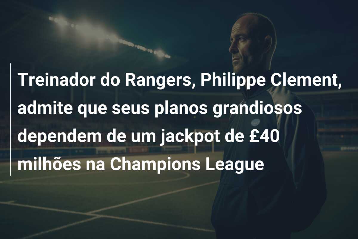 Treinador do Rangers, Philippe Clement, admite que seus planos grandiosos dependem de um jackpot de £40 milhões na Champions League