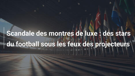 Scandale des montres de luxe : des stars du football sous les feux des projecteurs