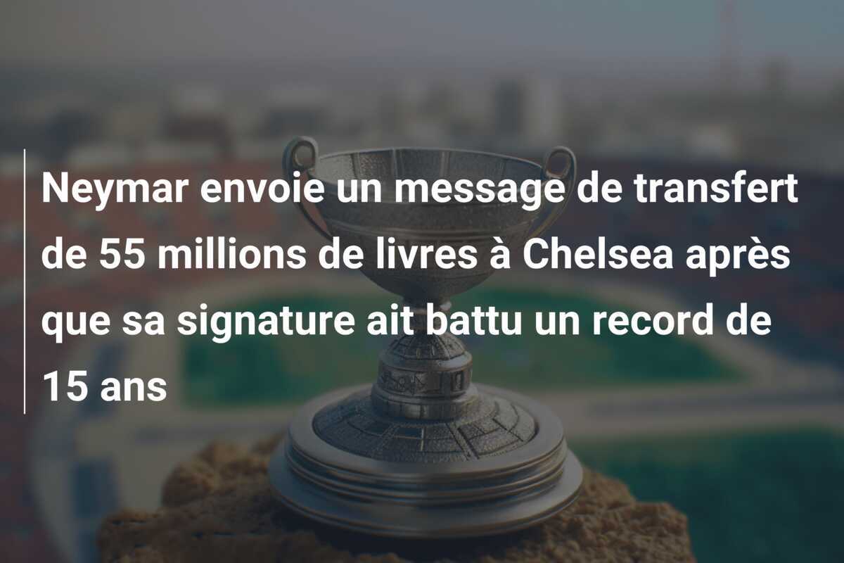 Neymar envoie un message de transfert de 55 millions de livres à Chelsea après que sa signature ait battu un record de 15 ans