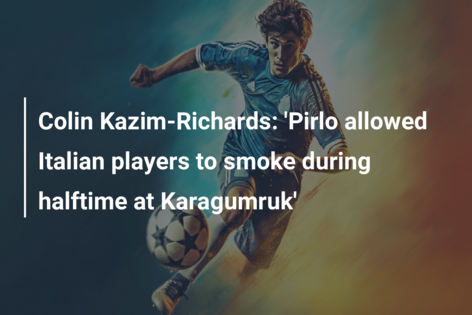 Colin Kazim-Richards: ‘Pirlo allowed Italian players to smoke during halftime at Karagumruk’