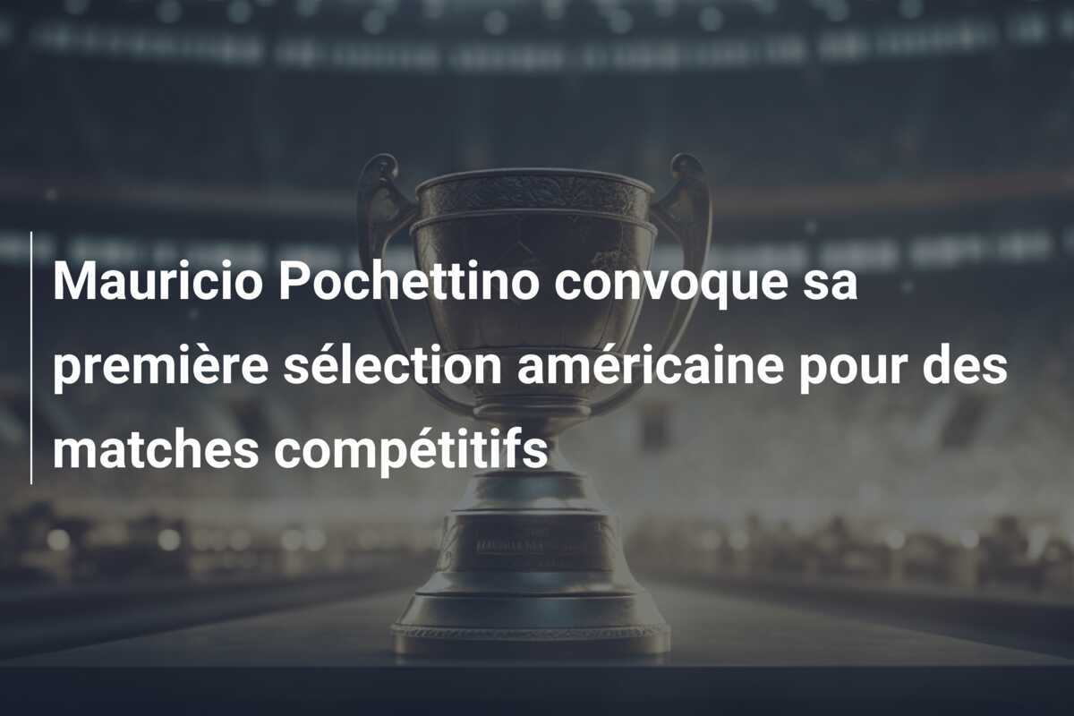 Mauricio Pochettino convoque sa première sélection américaine pour des matches compétitifs