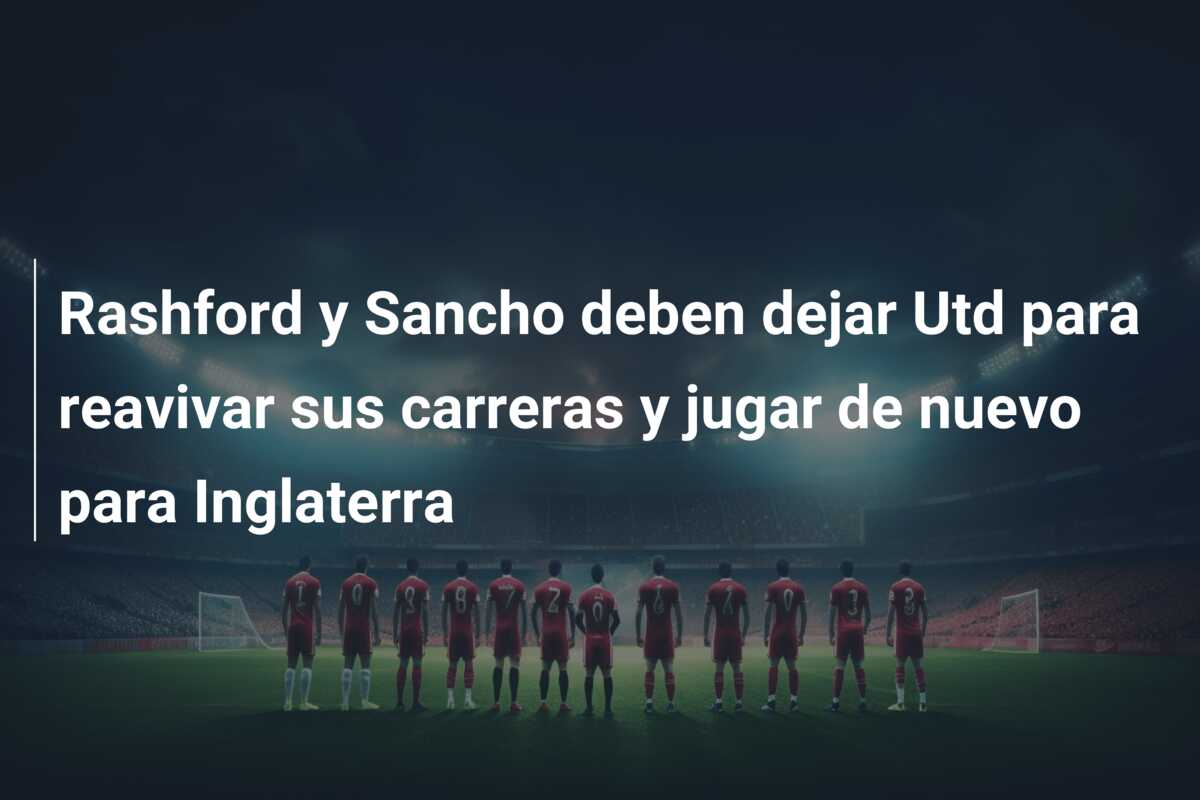 Rashford y Sancho deben dejar Utd para reavivar sus carreras y jugar de nuevo para Inglaterra