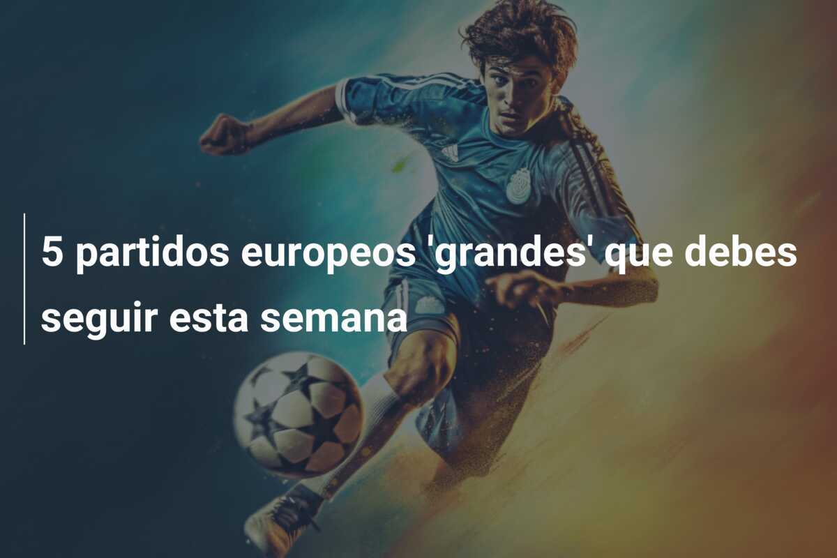 5 partidos europeos 'grandes' que debes seguir esta semana