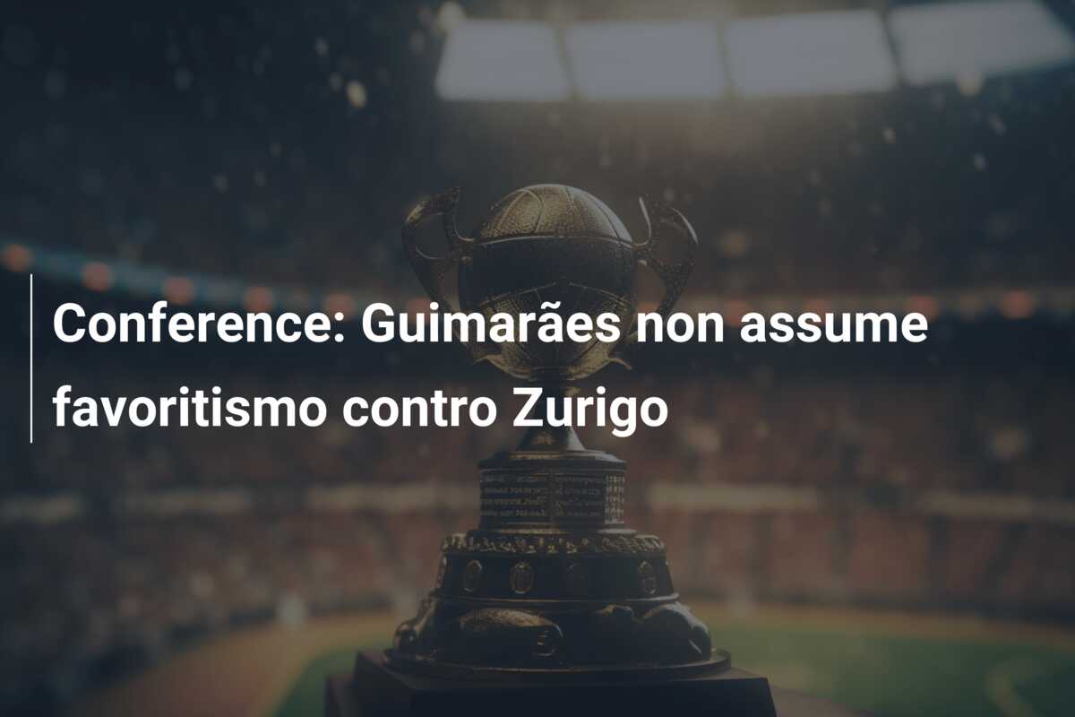 Conference: Guimarães non assume favoritismo contro Zurigo