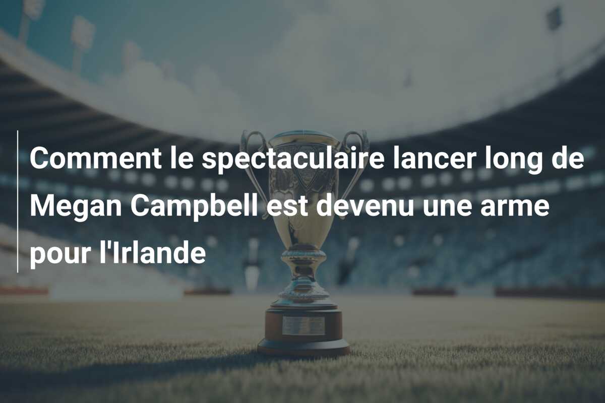 Comment le spectaculaire lancer long de Megan Campbell est devenu une arme pour l’Irlande