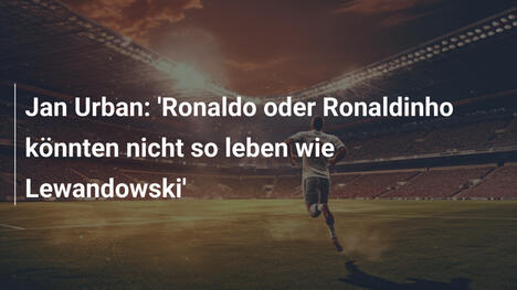 Jan Urban: 'Ronaldo oder Ronaldinho könnten nicht so leben wie Lewandowski'