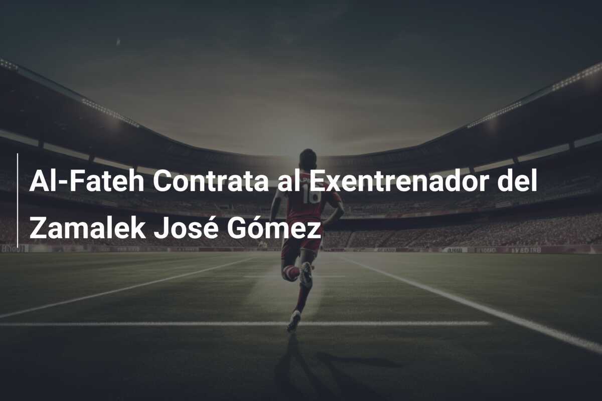 Al-Fateh Contrata al Exentrenador del Zamalek José Gómez