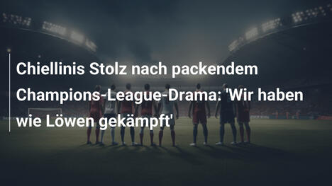 Chiellinis Stolz nach packendem Champions-League-Drama: 'Wir haben wie Löwen gekämpft'
