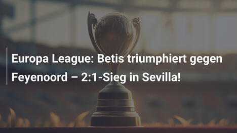 Europa League: Betis triumphiert gegen Feyenoord – 2:1-Sieg in Sevilla!