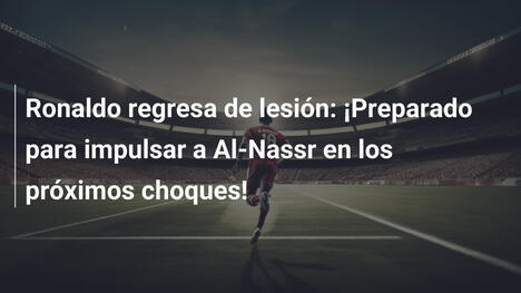 Ronaldo regresa de lesión: ¡Preparado para impulsar a Al-Nassr en los próximos choques!