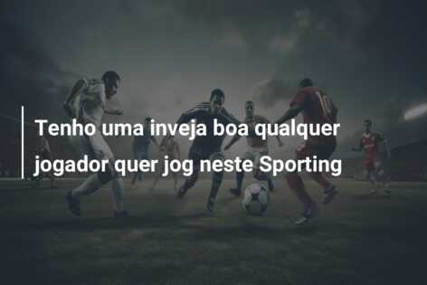 Tenho uma inveja boa qualquer jogador quer jog neste Sporting
