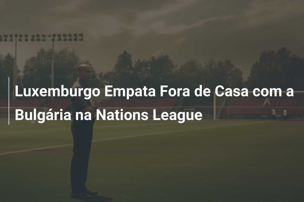 Luxemburgo Empata Fora de Casa com a Bulgária na Nations League