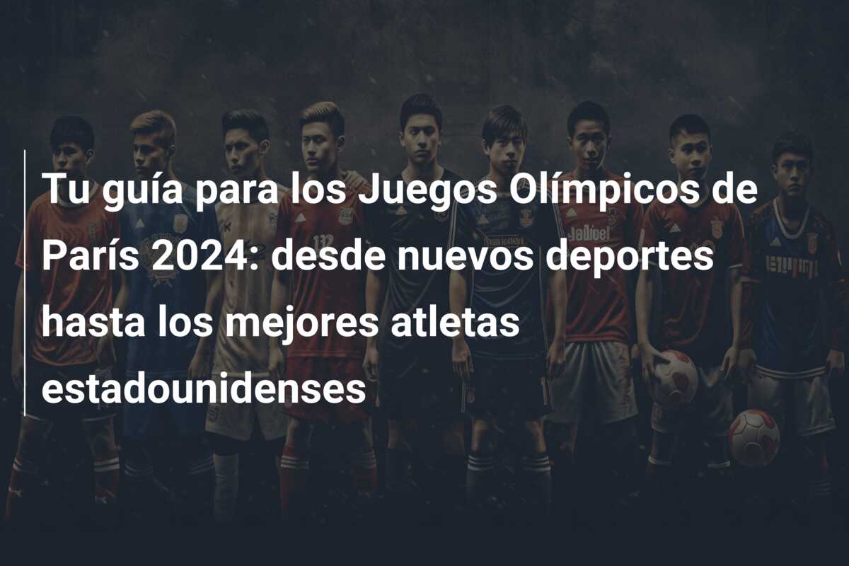 Tu guía para los Juegos Olímpicos de París 2024: desde nuevos deportes hasta los mejores atletas estadounidenses