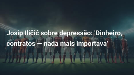 Josip Iličić sobre depressão: 'Dinheiro, contratos — nada mais importava'