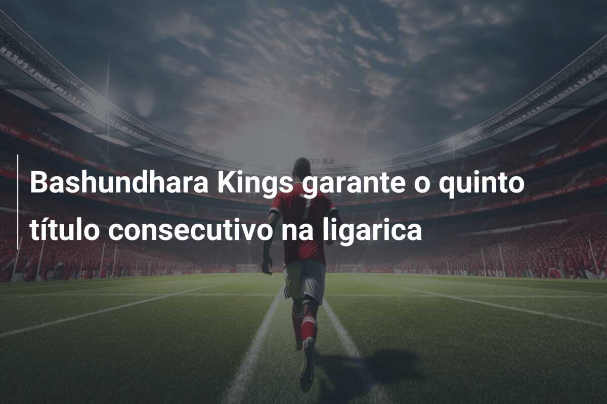 Bashundhara Kings garante o quinto título consecutivo na ligarica
