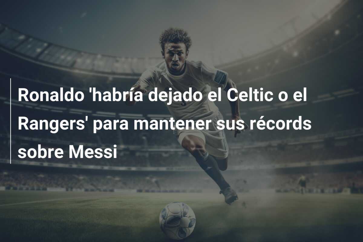 Ronaldo 'habría dejado el Celtic o el Rangers' para mantener sus récords sobre Messi