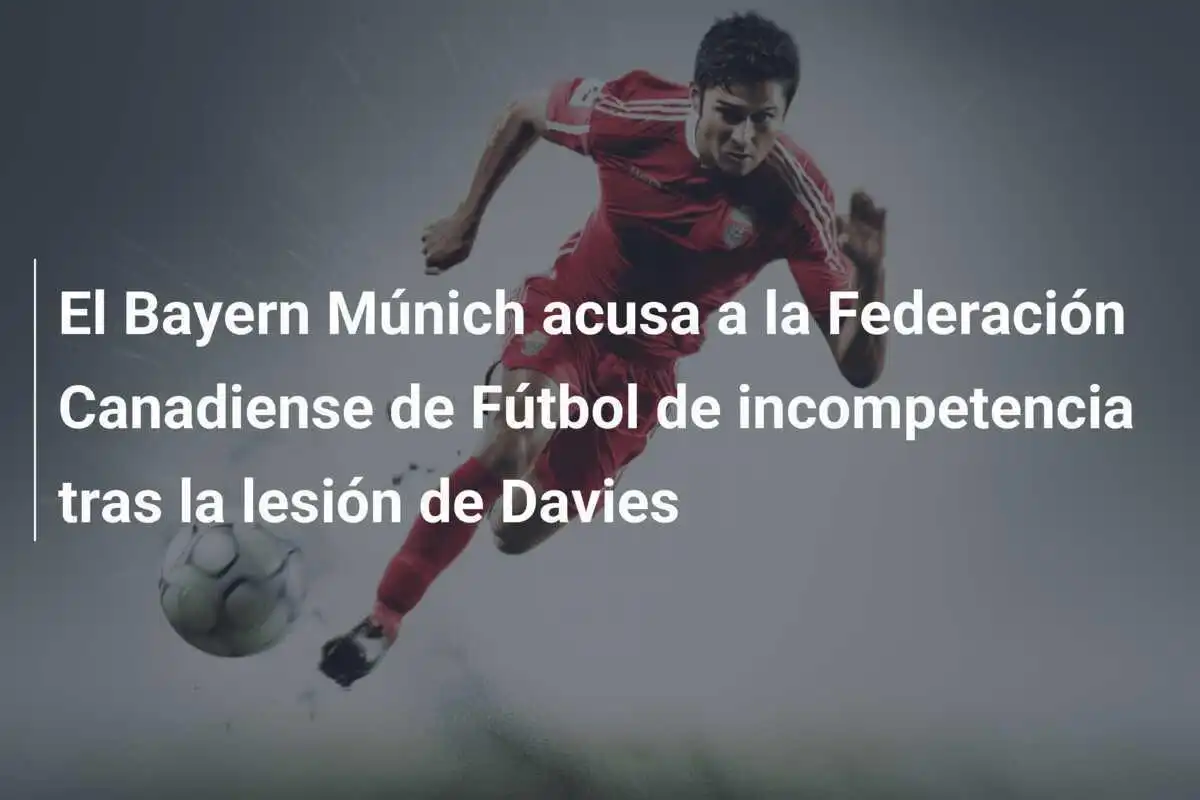 El Bayern Múnich acusa a la Federación Canadiense de Fútbol de incompetencia tras la lesión de Davies