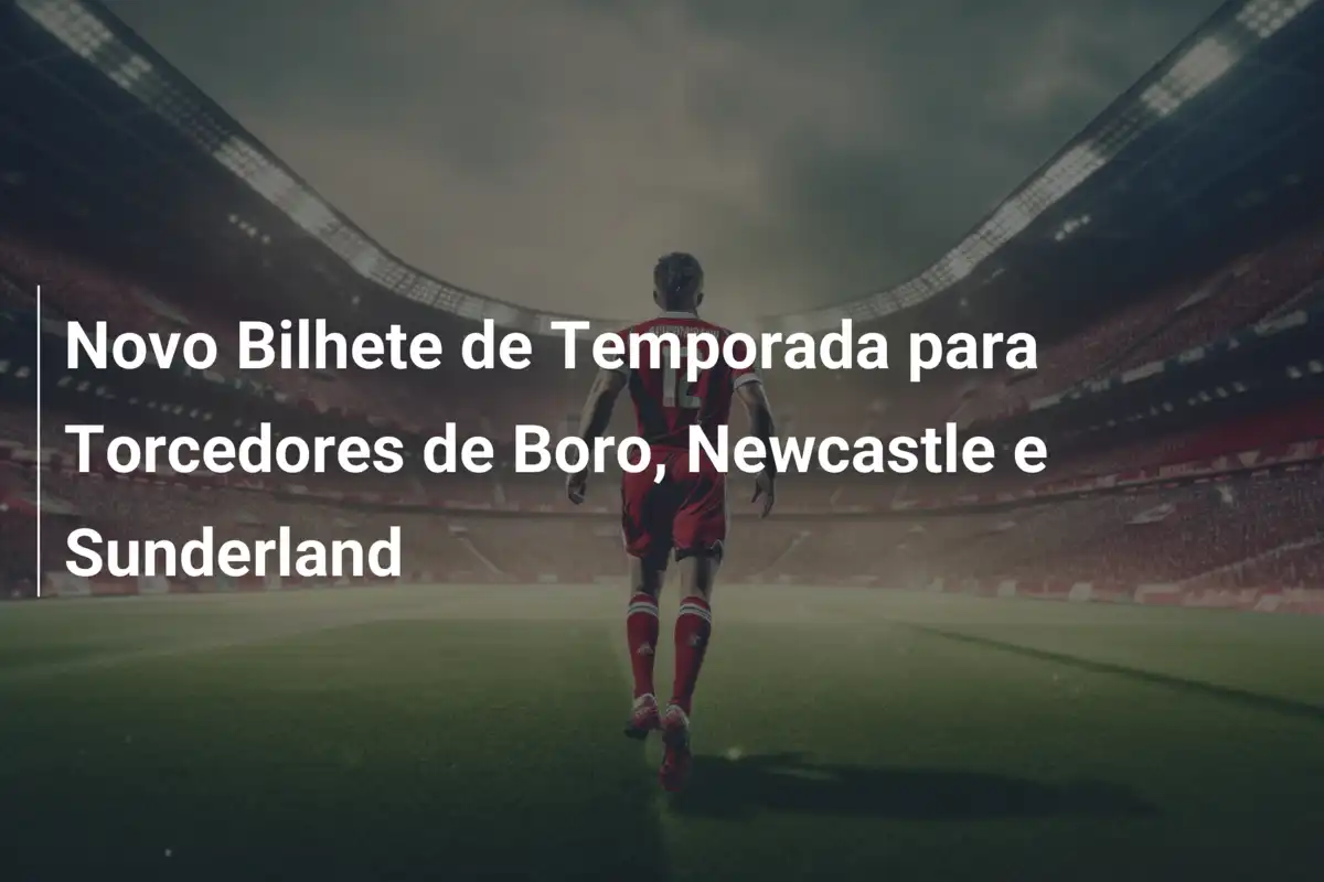 Novo Bilhete de Temporada para Torcedores de Boro, Newcastle e Sunderland