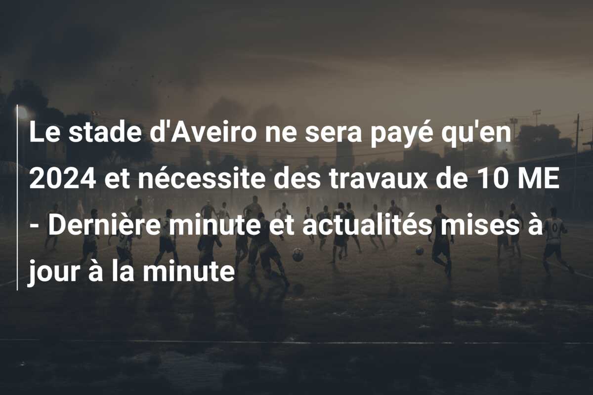 Le stade d’Aveiro ne sera payé qu’en 2024 et nécessite des travaux de 10 ME – Dernière minute et actualités mises à jour à la minute
