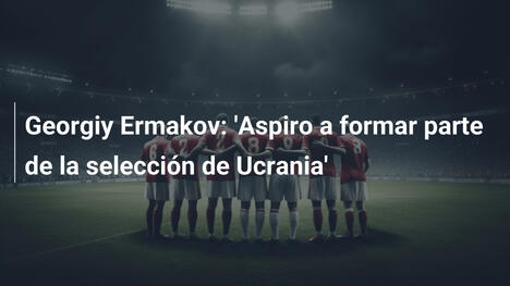Georgiy Ermakov: 'Aspiro a formar parte de la selección de Ucrania'