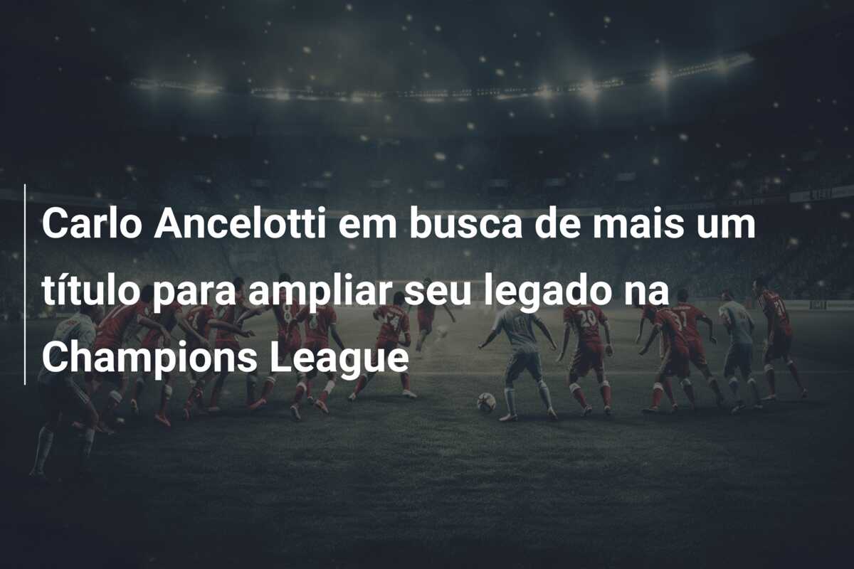 Carlo Ancelotti em busca de mais um título para ampliar seu legado na Champions League