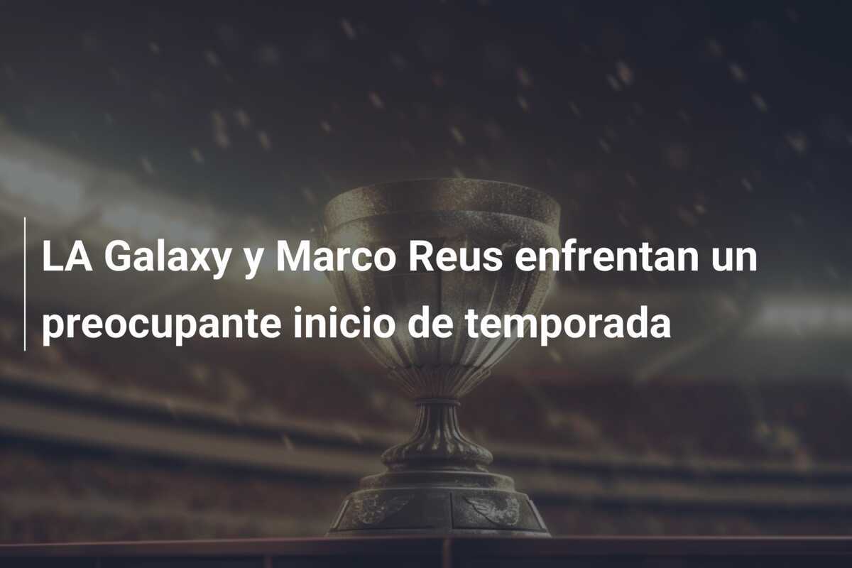 LA Galaxy y Marco Reus enfrentan un preocupante inicio de temporada