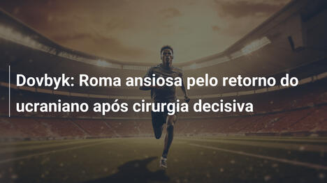 Dovbyk: Roma ansiosa pelo retorno do ucraniano após cirurgia decisiva